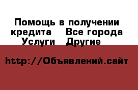 Помощь в получении кредита  - Все города Услуги » Другие   